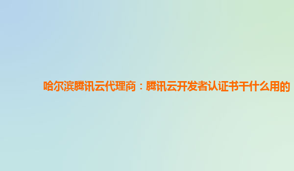 广元哈尔滨腾讯云代理商：腾讯云开发者认证书干什么用的