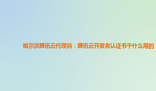 泰州哈尔滨腾讯云代理商：腾讯云开发者认证书干什么用的