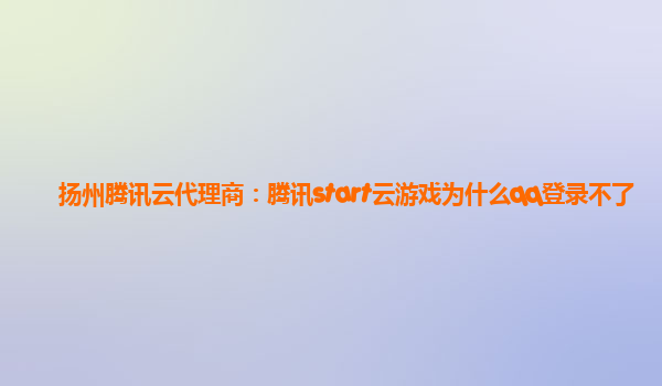 漳州扬州腾讯云代理商：腾讯start云游戏为什么qq登录不了