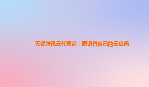 亳州无锡腾讯云代理商：腾讯有自己的云盘吗