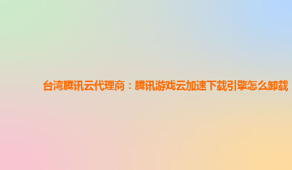 湖州台湾腾讯云代理商：腾讯游戏云加速下载引擎怎么卸载
