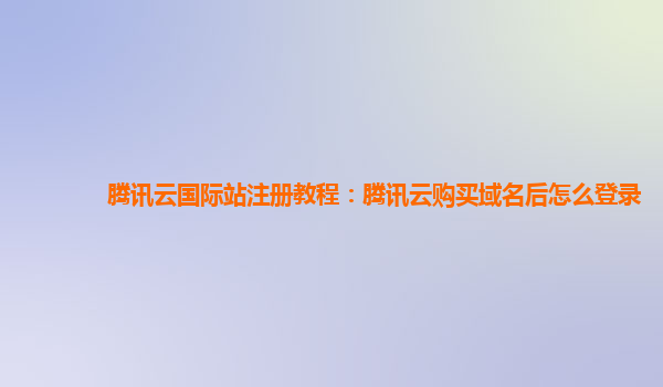 腾讯云国际站注册教程：腾讯云购买域名后怎么登录