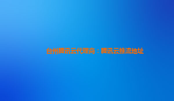 衡阳台州腾讯云代理商：腾讯云推流地址