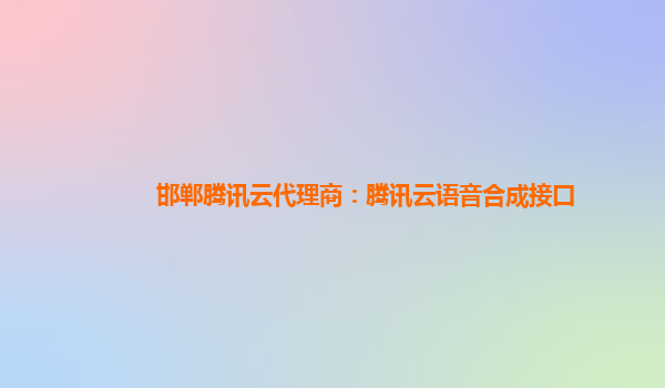 湖州邯郸腾讯云代理商：腾讯云语音合成接口