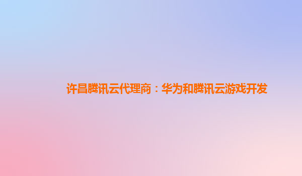 来宾许昌腾讯云代理商：华为和腾讯云游戏开发