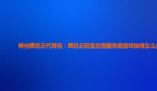 漳州柳州腾讯云代理商：腾讯云轻量应用服务器游戏掉线怎么办