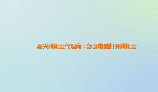 镇江嘉兴腾讯云代理商：怎么电脑打开腾讯云