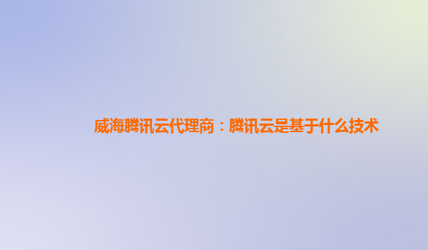 淮北威海腾讯云代理商：腾讯云是基于什么技术