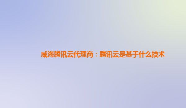 烟台威海腾讯云代理商：腾讯云是基于什么技术