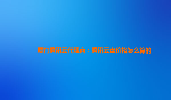 陇南厦门腾讯云代理商：腾讯云盘价格怎么算的