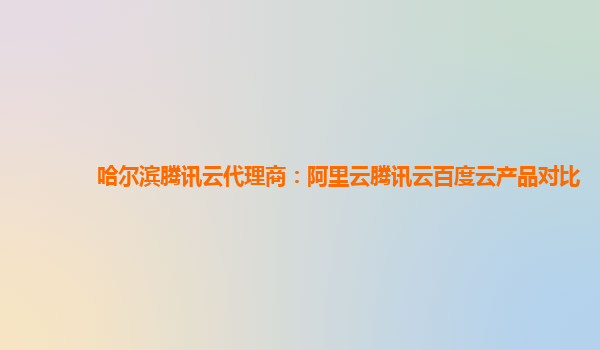 哈尔滨腾讯云代理商：阿里云腾讯云百度云产品对比