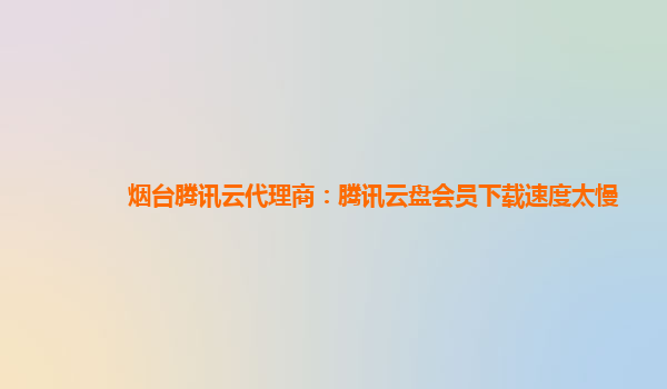 陇南烟台腾讯云代理商：腾讯云盘会员下载速度太慢