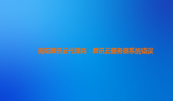 辽源南阳腾讯云代理商：腾讯云服务器系统错误