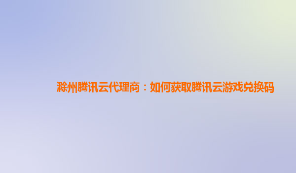 湖州滁州腾讯云代理商：如何获取腾讯云游戏兑换码
