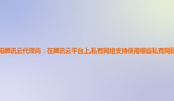 沧州绵阳腾讯云代理商：在腾讯云平台上,私有网络支持使用哪些私有网段腾讯的私有云