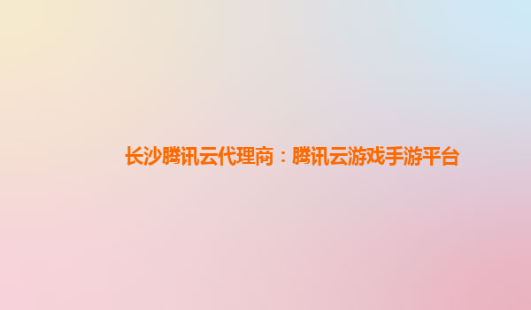 绵阳长沙腾讯云代理商：腾讯云游戏手游平台