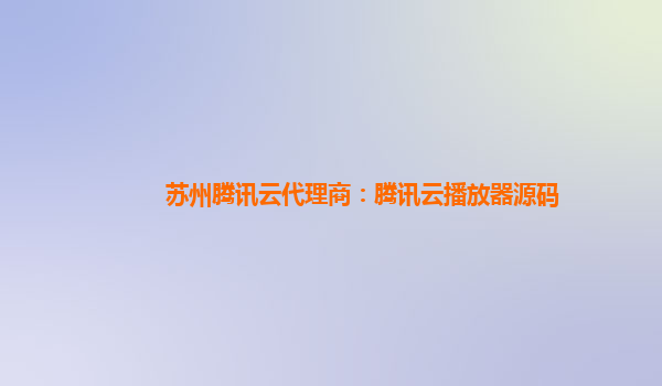 衡阳苏州腾讯云代理商：腾讯云播放器源码