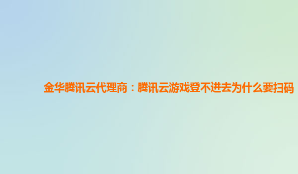 长沙金华腾讯云代理商：腾讯云游戏登不进去为什么要扫码