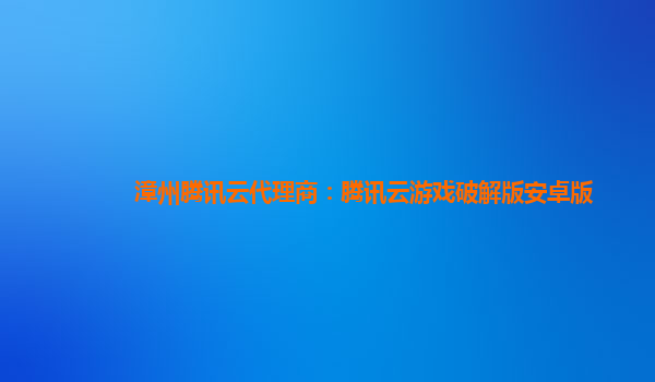 漳州漳州腾讯云代理商：腾讯云游戏破解版安卓版