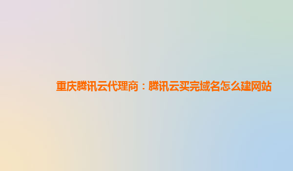 重庆腾讯云代理商：腾讯云买完域名怎么建网站