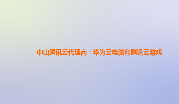 漳州中山腾讯云代理商：华为云电脑和腾讯云游戏