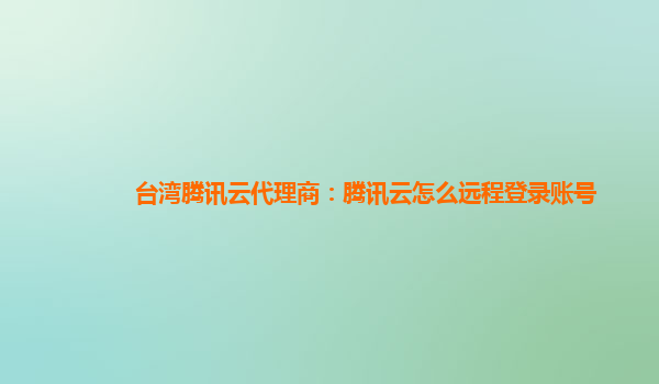 铜川台湾腾讯云代理商：腾讯云怎么远程登录账号