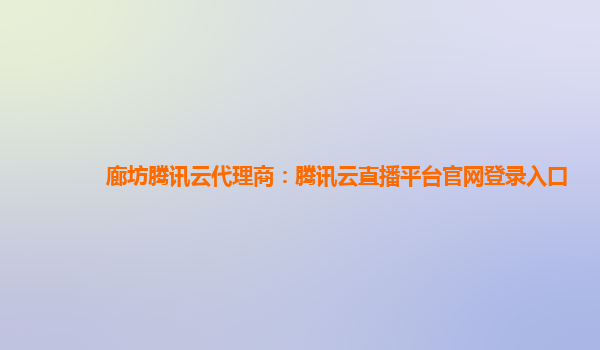 福建廊坊腾讯云代理商：腾讯云直播平台官网登录入口