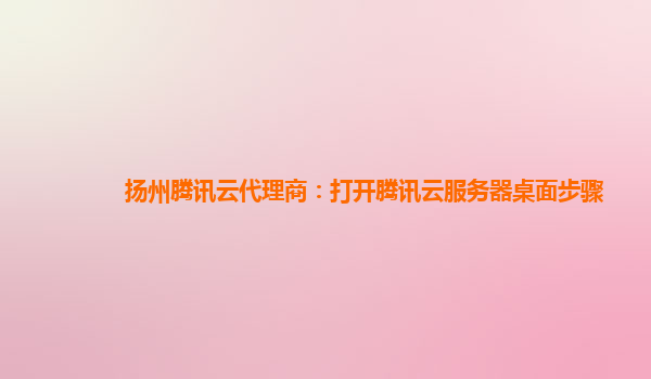 吕梁扬州腾讯云代理商：打开腾讯云服务器桌面步骤