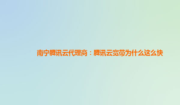 陇南南宁腾讯云代理商：腾讯云宽带为什么这么快