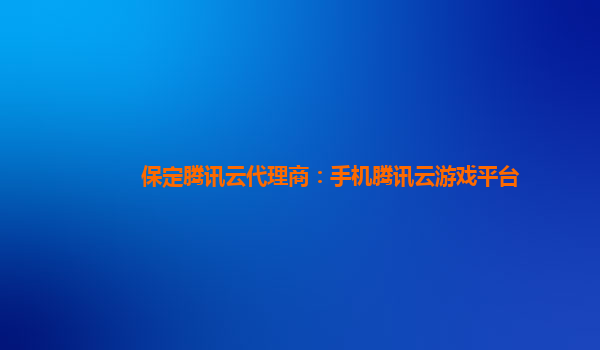 宁夏保定腾讯云代理商：手机腾讯云游戏平台