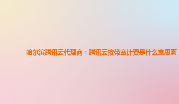 哈尔滨腾讯云代理商：腾讯云按带宽计费是什么意思啊