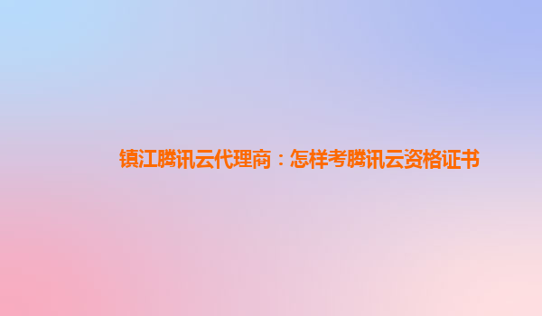 营口镇江腾讯云代理商：怎样考腾讯云资格证书