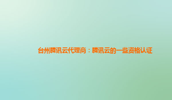 镇江台州腾讯云代理商：腾讯云的一些资格认证