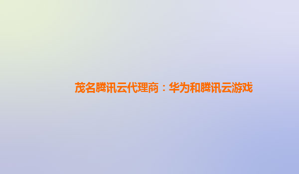 漳州茂名腾讯云代理商：华为和腾讯云游戏