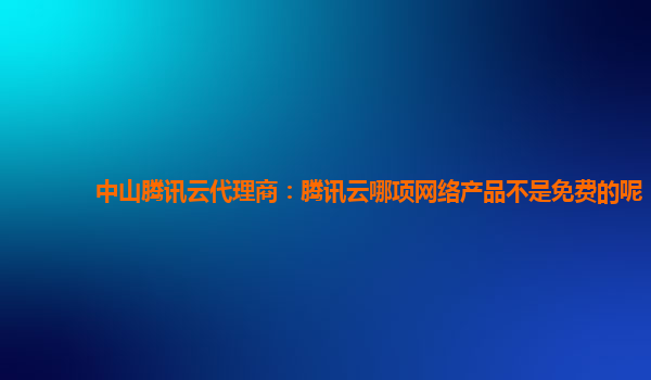 澳门中山腾讯云代理商：腾讯云哪项网络产品不是免费的呢