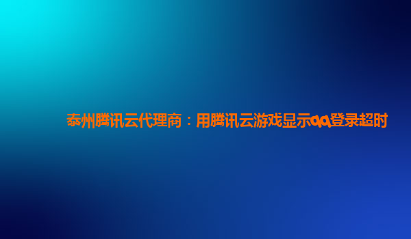 宁夏泰州腾讯云代理商：用腾讯云游戏显示qq登录超时
