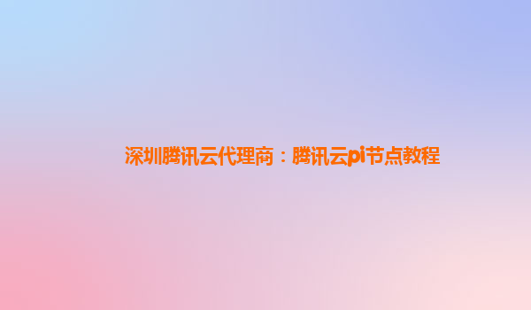 福建深圳腾讯云代理商：腾讯云pi节点教程