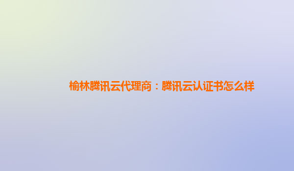 成都榆林腾讯云代理商：腾讯云认证书怎么样