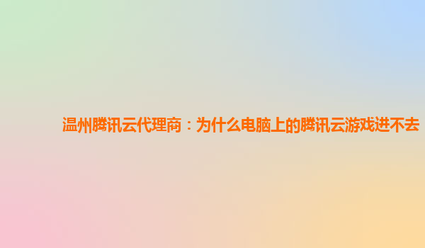 淮南温州腾讯云代理商：为什么电脑上的腾讯云游戏进不去