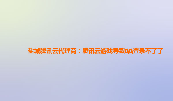 漳州盐城腾讯云代理商：腾讯云游戏导致qq登录不了了