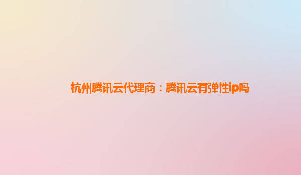 衡阳杭州腾讯云代理商：腾讯云有弹性ip吗