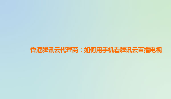 漳州香港腾讯云代理商：如何用手机看腾讯云直播电视