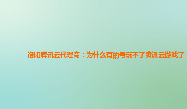 漳州洛阳腾讯云代理商：为什么有的号玩不了腾讯云游戏了