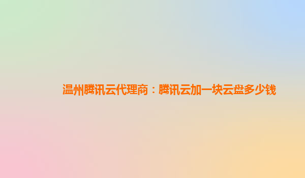 孝感温州腾讯云代理商：腾讯云加一块云盘多少钱