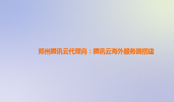 河源郑州腾讯云代理商：腾讯云海外服务器搭建