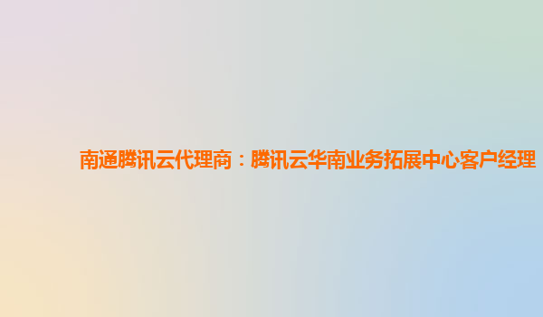 漳州南通腾讯云代理商：腾讯云华南业务拓展中心客户经理