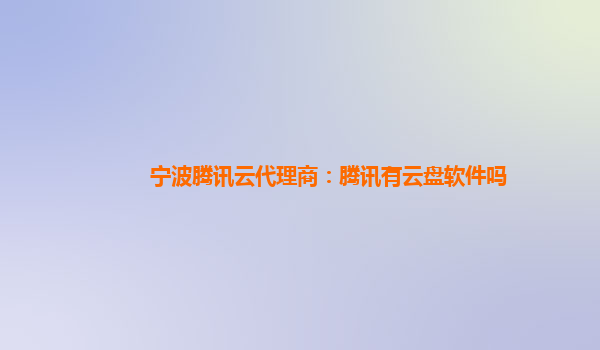 亳州宁波腾讯云代理商：腾讯有云盘软件吗