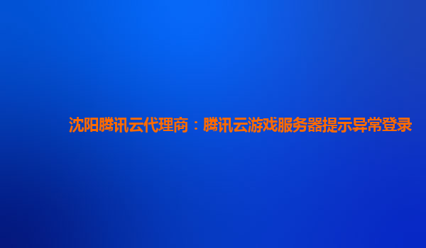 鹤岗沈阳腾讯云代理商：腾讯云游戏服务器提示异常登录
