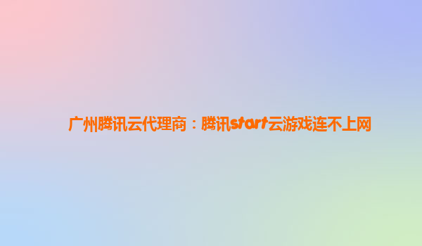 贵阳广州腾讯云代理商：腾讯start云游戏连不上网
