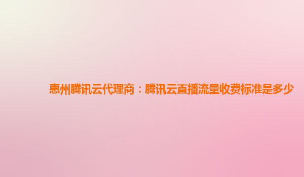 漳州惠州腾讯云代理商：腾讯云直播流量收费标准是多少